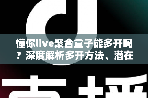 懂你live聚合盒子能多开吗？深度解析多开方法、潜在风险与实用建议全攻略