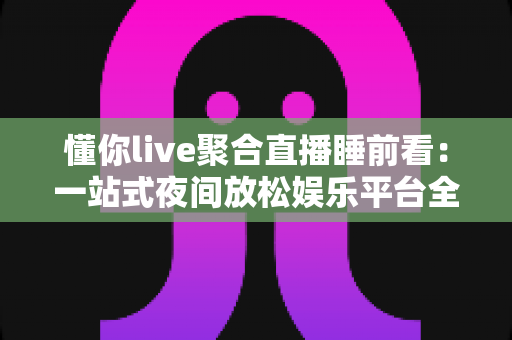 懂你live聚合直播睡前看:一站式夜间放松娱乐平台全面解析与使用指南 懂你live聚合直播睡前看:一站式夜间放松娱乐平台全面解析与使用指南