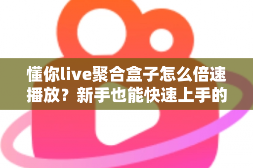 懂你live聚合盒子怎么倍速播放?新手也能快速上手的完整操作指南与实用技巧分享 懂你live聚合盒子怎么倍速播放?新手也能快速上手的完整操作指南与实用技巧分享
