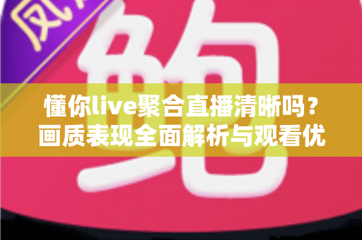 懂你live聚合直播清晰吗？画质表现全面解析与观看优化实用指南