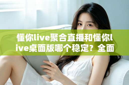 懂你live聚合直播和懂你live桌面版哪个稳定？全面实测对比，帮你找到最不掉线的直播选择
