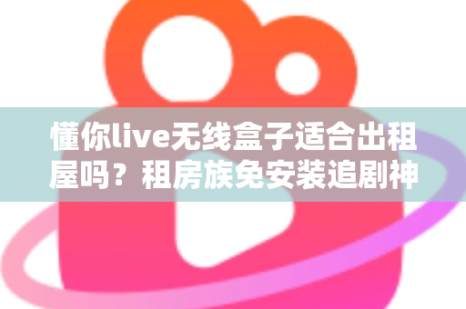 懂你live无线盒子适合出租屋吗?租房族免安装追剧神器深度解析 懂你live无线盒子适合出租屋吗?租房族免安装追剧神器深度解析