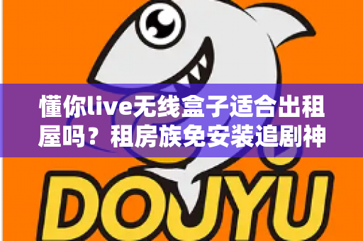 懂你live无线盒子适合出租屋吗？租房族免安装追剧神器深度解析