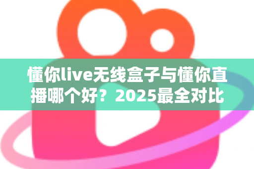 懂你live无线盒子与懂你直播哪个好?2025最全对比测评帮你一次选对直播装备 懂你live无线盒子与懂你直播哪个好?2025最全对比测评帮你一次选对直播装备