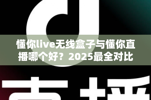 懂你live无线盒子与懂你直播哪个好?2025最全对比测评帮你一次选对直播装备 懂你live无线盒子与懂你直播哪个好?2025最全对比测评帮你一次选对直播装备