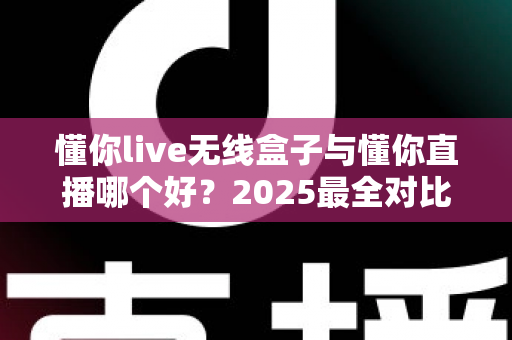 懂你live无线盒子与懂你直播哪个好？2025最全对比测评帮你一次选对直播装备