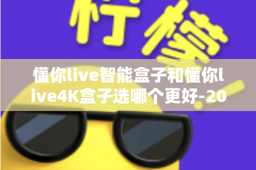 懂你live智能盒子和懂你live4K盒子选哪个更好-2025年最全选购对比指南