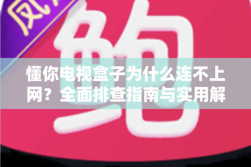 懂你电视盒子为什么连不上网？全面排查指南与实用解决方案大公开