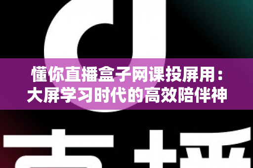 懂你直播盒子网课投屏用：大屏学习时代的高效陪伴神器