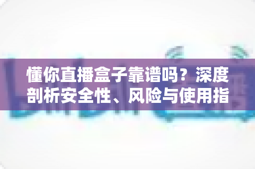 懂你直播盒子靠谱吗?深度剖析安全性、风险与使用指南 懂你直播盒子靠谱吗?深度剖析安全性、风险与使用指南