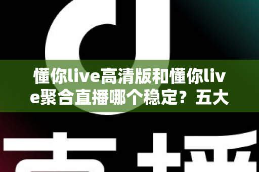 懂你live高清版和懂你live聚合直播哪个稳定？五大维度深度对比，看完不再纠结