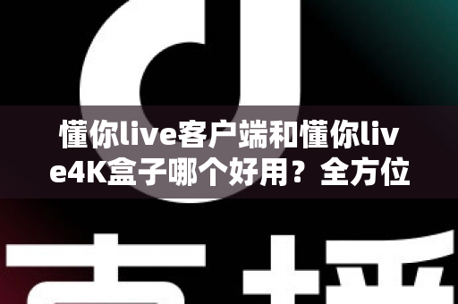 懂你live客户端和懂你live4K盒子哪个好用？全方位深度对比评测，看完再买不踩坑