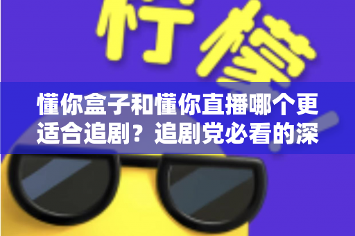 懂你盒子和懂你直播哪个更适合追剧?追剧党必看的深度对比与选择指南 懂你盒子和懂你直播哪个更适合追剧?追剧党必看的深度对比与选择指南