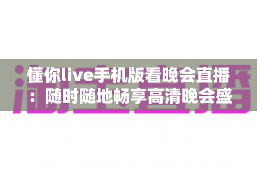 懂你live手机版看晚会直播:随时随地畅享高清晚会盛宴的终极指南 懂你live手机版看晚会直播:随时随地畅享高清晚会盛宴的终极指南