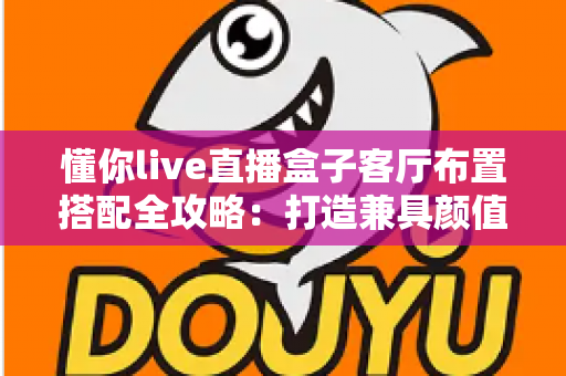 懂你live直播盒子客厅布置搭配全攻略：打造兼具颜值与实用的高品质智慧客厅