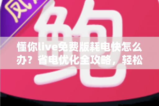 懂你live免费版耗电快怎么办？省电优化全攻略，轻松提升手机续航体验