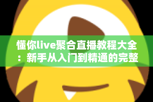 懂你live聚合直播教程大全:新手从入门到精通的完整操作指南与实用技巧分享 懂你live聚合直播教程大全:新手从入门到精通的完整操作指南与实用技巧分享