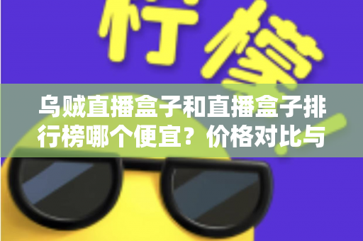 乌贼直播盒子和直播盒子排行榜哪个便宜？价格对比与选购指南全解析