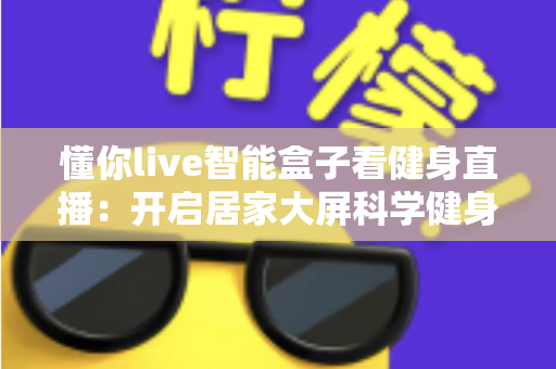 懂你live智能盒子看健身直播：开启居家大屏科学健身新时代