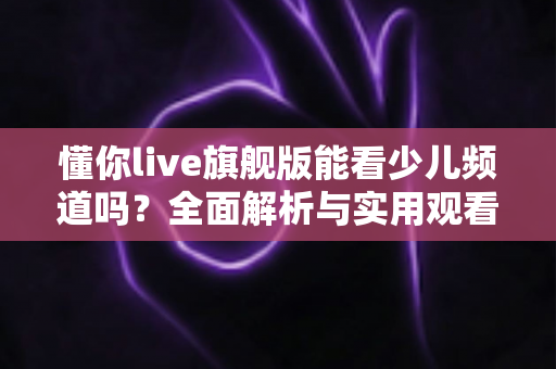 懂你live旗舰版能看少儿频道吗？全面解析与实用观看指南