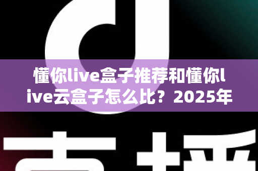 懂你live盒子推荐和懂你live云盒子怎么比?2025年最全选购指南与深度对比解析 懂你live盒子推荐和懂你live云盒子怎么比?2025年最全选购指南与深度对比解析