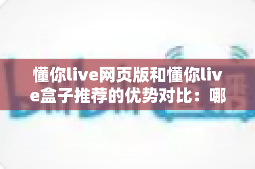 懂你live网页版和懂你live盒子推荐的优势对比:哪一种观看方式更适合你?深度解析与实用指南 懂你live网页版和懂你live盒子推荐的优势对比:哪一种观看方式更适合你?深度解析与实用指南