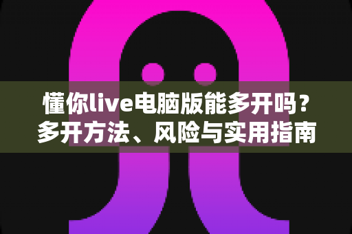 懂你live电脑版能多开吗？多开方法、风险与实用指南全解析