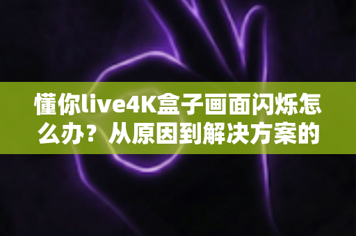 懂你live4K盒子画面闪烁怎么办?从原因到解决方案的完整排查手册 懂你live4K盒子画面闪烁怎么办?从原因到解决方案的完整排查手册