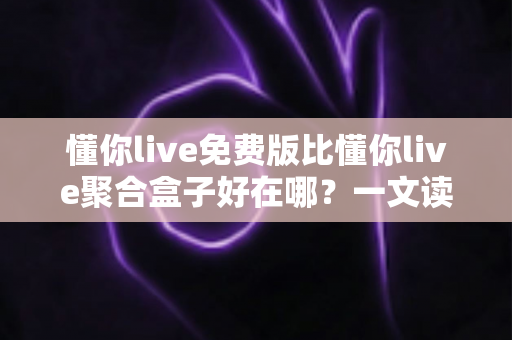 懂你live免费版比懂你live聚合盒子好在哪？一文读懂两者差异与免费版的核心优势