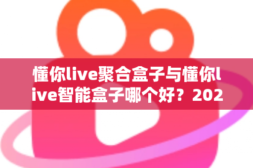 懂你live聚合盒子与懂你live智能盒子哪个好？2025年最全对比选购指南