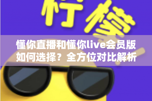 懂你直播和懂你live会员版如何选择？全方位对比解析帮你找到最合适的版本