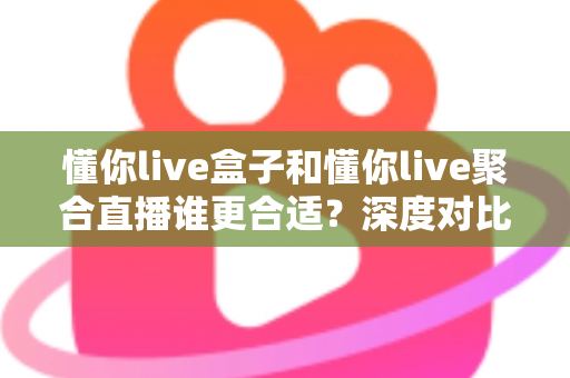 懂你live盒子和懂你live聚合直播谁更合适？深度对比评测帮你选出最佳直播工具