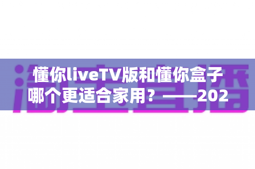 懂你liveTV版和懂你盒子哪个更适合家用？——2024家庭观影设备深度对比全攻略