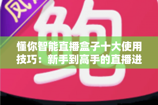 懂你智能直播盒子十大使用技巧：新手到高手的直播进阶实战全攻略