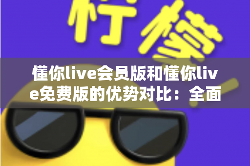懂你live会员版和懂你live免费版的优势对比：全面解析两大版本的差异，帮你选出最适合自己的选择