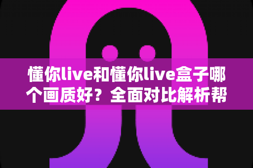 懂你live和懂你live盒子哪个画质好？全面对比解析帮你选出更清晰的观影方案