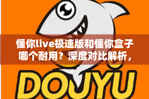 懂你live极速版和懂你盒子哪个耐用?深度对比解析,帮你选到更经久耐用的那一款 懂你live极速版和懂你盒子哪个耐用?深度对比解析,帮你选到更经久耐用的那一款