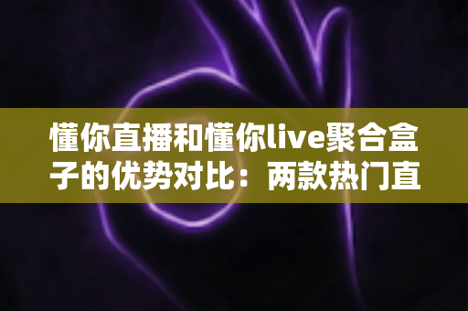 懂你直播和懂你live聚合盒子的优势对比：两款热门直播工具的深度解析与选购指南
