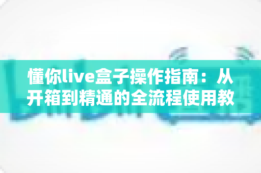 懂你live盒子操作指南：从开箱到精通的全流程使用教程