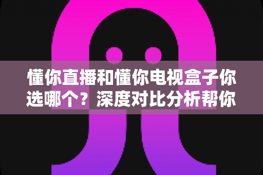 懂你直播和懂你电视盒子你选哪个?深度对比分析帮你做出最优选择 懂你直播和懂你电视盒子你选哪个?深度对比分析帮你做出最优选择