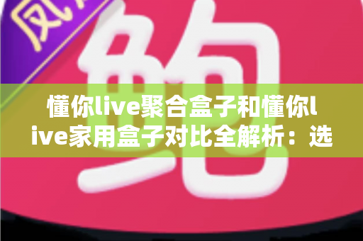 懂你live聚合盒子和懂你live家用盒子对比全解析：选购前必看的功能、场景与性价比指南