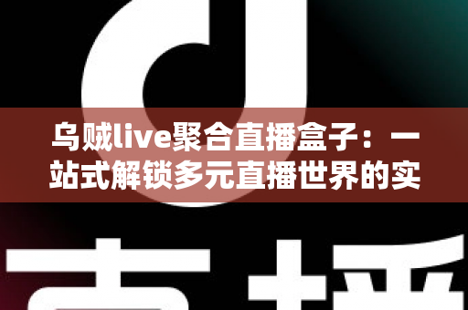 乌贼live聚合直播盒子:一站式解锁多元直播世界的实用指南 乌贼live聚合直播盒子:一站式解锁多元直播世界的实用指南