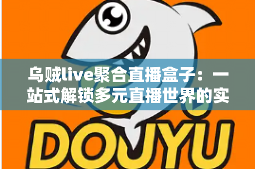 乌贼live聚合直播盒子:一站式解锁多元直播世界的实用指南 乌贼live聚合直播盒子:一站式解锁多元直播世界的实用指南