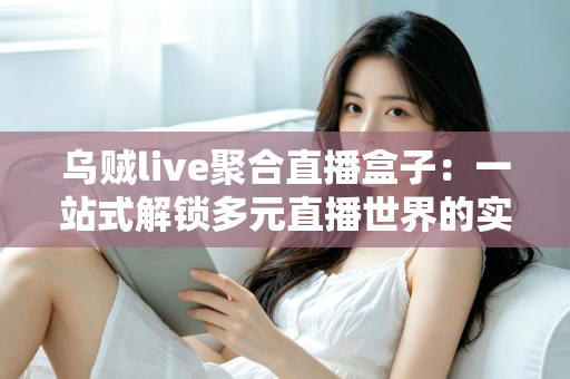 乌贼live聚合直播盒子：一站式解锁多元直播世界的实用指南