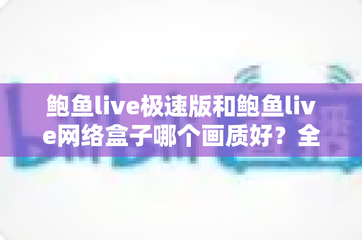 鲍鱼live极速版和鲍鱼live网络盒子哪个画质好？全面对比解析助你选出更清晰的观看方案