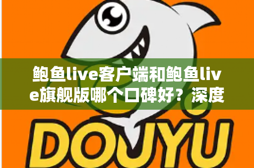 鲍鱼live客户端和鲍鱼live旗舰版哪个口碑好？深度对比评测帮你选对版本