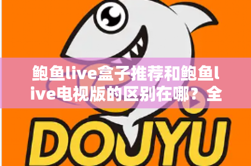 鲍鱼live盒子推荐和鲍鱼live电视版的区别在哪？全面解析两大版本的差异与选择指南