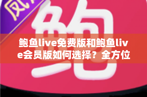 鲍鱼live免费版和鲍鱼live会员版如何选择?全方位对比分析助你做出最明智的决策 鲍鱼live免费版和鲍鱼live会员版如何选择?全方位对比分析助你做出最明智的决策