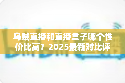 乌贼直播和直播盒子哪个性价比高？2025最新对比评测与省钱选购指南