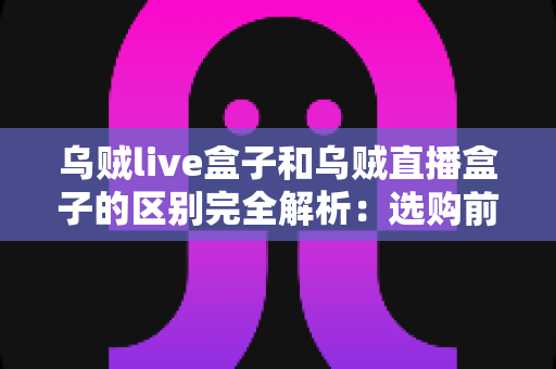 乌贼live盒子和乌贼直播盒子的区别完全解析：选购前必看的核心差异与实用避坑指南